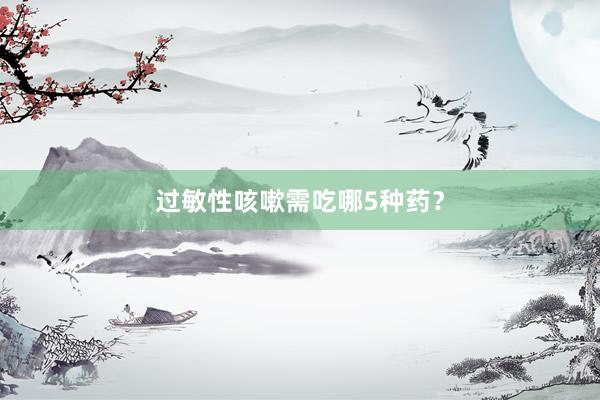 过敏性咳嗽需吃哪5种药?